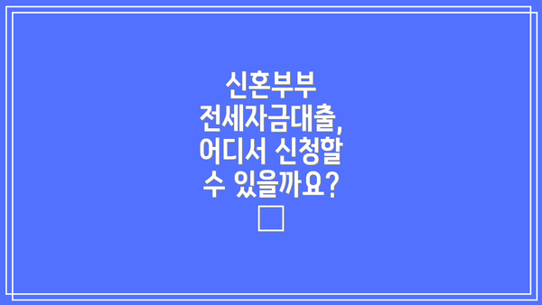신혼부부 전세자금대출, 어디서 신청할 수 있을까요? 🏦