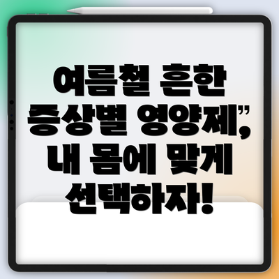여름철 흔한 증상별 영양제, 내 몸에 맞게 선택하자!