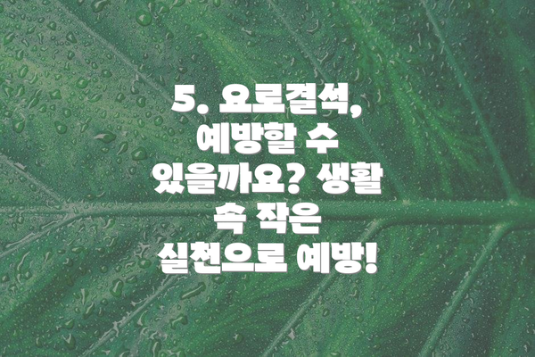 5. 요로결석, 예방할 수 있을까요? 생활 속 작은 실천으로 예방!